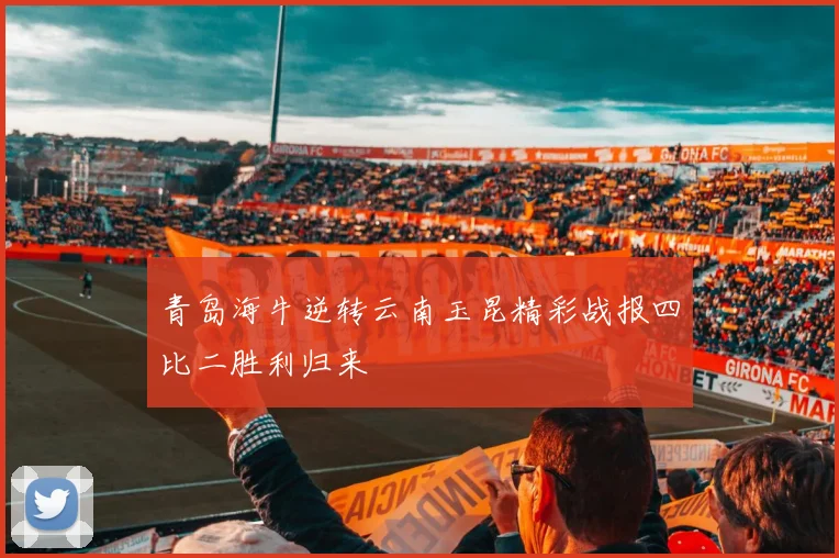 青岛海牛逆转云南玉昆精彩战报四比二胜利归来