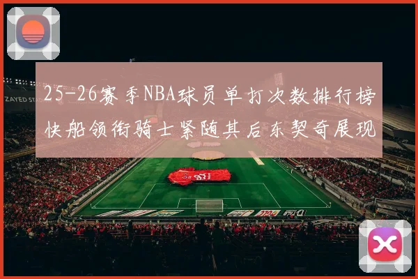 25-26赛季NBA球员单打次数排行榜快船领衔骑士紧随其后东契奇展现最高效率