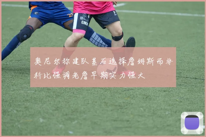 奥尼尔称建队基石选择詹姆斯而非科比强调老詹早期实力强大