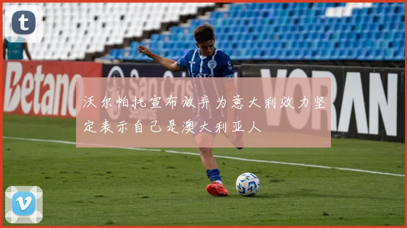 沃尔帕托宣布放弃为意大利效力坚定表示自己是澳大利亚人