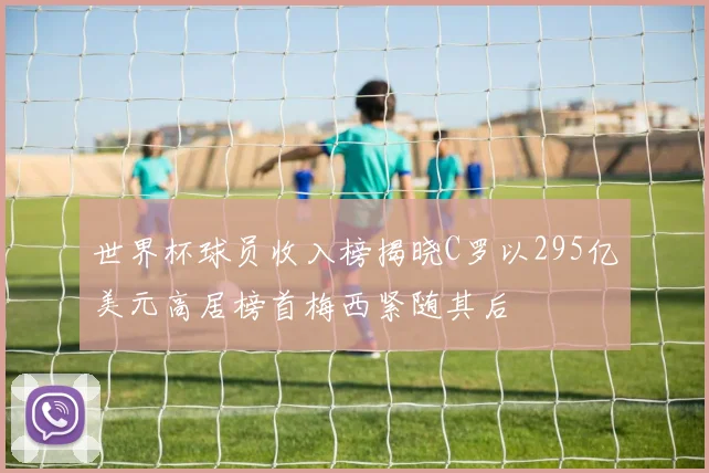世界杯球员收入榜揭晓C罗以295亿美元高居榜首梅西紧随其后