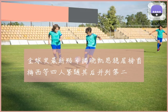 金球奖最新赔率揭晓凯恩稳居榜首梅西等四人紧随其后并列第二
