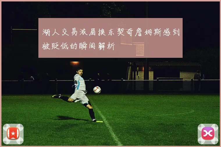 湖人交易浓眉换东契奇詹姆斯感到被贬低的瞬间解析
