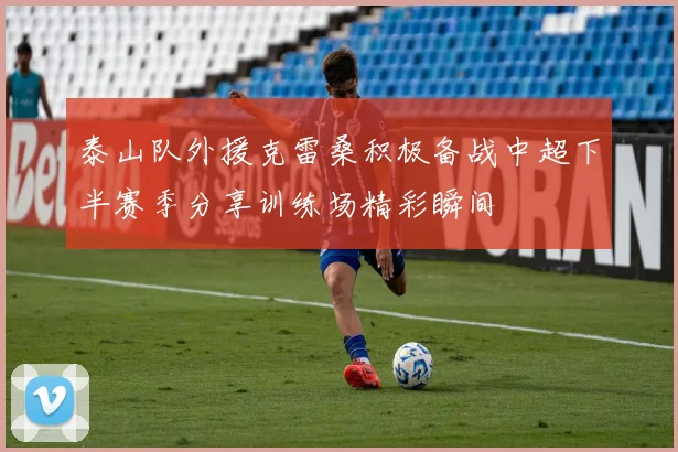 泰山队外援克雷桑积极备战中超下半赛季分享训练场精彩瞬间