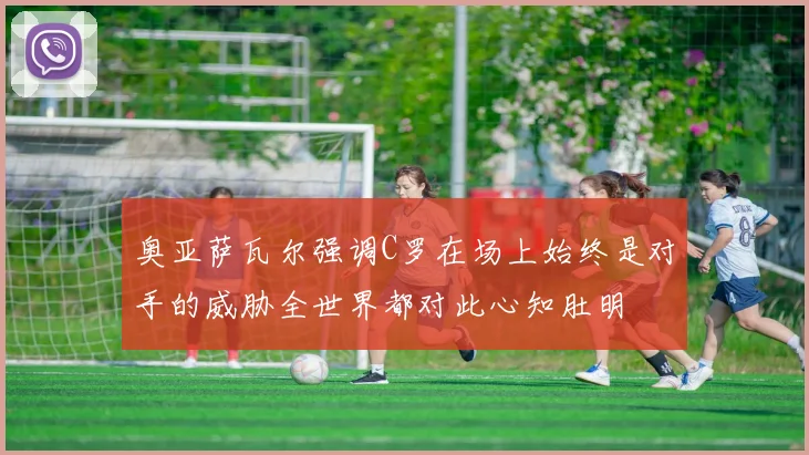 奥亚萨瓦尔强调C罗在场上始终是对手的威胁全世界都对此心知肚明