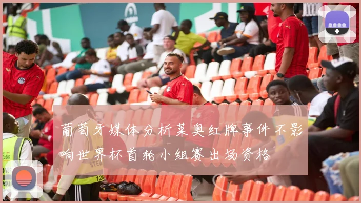 葡萄牙媒体分析莱奥红牌事件不影响世界杯首轮小组赛出场资格