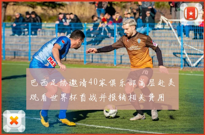 巴西足协邀请40家俱乐部高层赴美观看世界杯首战并报销相关费用