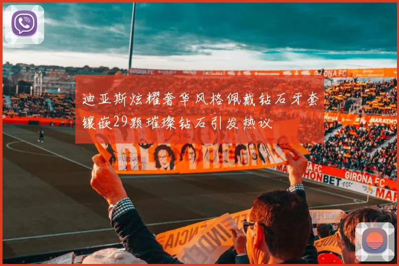 迪亚斯炫耀奢华风格佩戴钻石牙套镶嵌29颗璀璨钻石引发热议