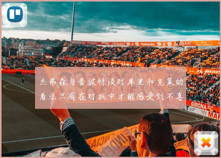 杰弗森与香波特谈对库里和克莱的看法只有在对抗中才能感受到不喜欢