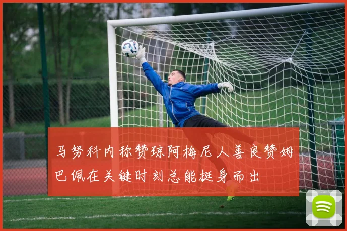 马努科内称赞琼阿梅尼人善良赞姆巴佩在关键时刻总能挺身而出