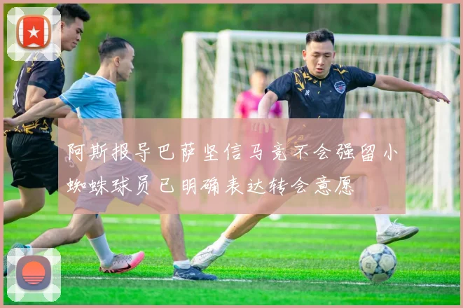 阿斯报导巴萨坚信马竞不会强留小蜘蛛球员已明确表达转会意愿