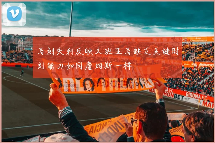 马刺失利反映文班亚马缺乏关键时刻能力如同詹姆斯一样