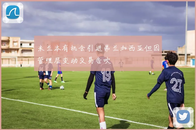 米兰本有机会引进弗兰加西亚但因管理层变动交易告吹