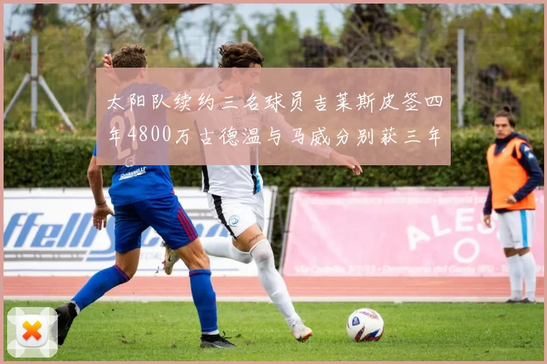 太阳队续约三名球员吉莱斯皮签四年4800万古德温与马威分别获三年合同